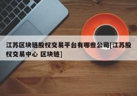 江苏区块链股权交易平台有哪些公司[江苏股权交易中心 区块链]