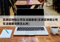 百源区块链公司生活健康保[百源区块链公司生活健康保障怎么样]