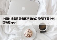 中园科技是真正做区块链的公司吗[下载中科区块链app]