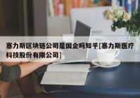 塞力斯区块链公司是国企吗知乎[塞力斯医疗科技股份有限公司]