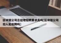 区块链公司总经理招聘要求高吗[区块链公司招人能应聘吗]