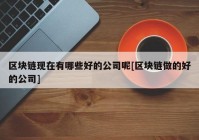 区块链现在有哪些好的公司呢[区块链做的好的公司]