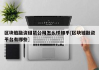 区块链融资租赁公司怎么样知乎[区块链融资平台有哪些]