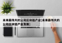 未来最伟大的公司区块链产业[未来最伟大的公司区块链产业发展]