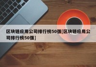 区块链应用公司排行榜50强[区块链应用公司排行榜50强]