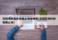 沈阳市金融区块链公司有哪些[沈阳区块科技有限公司]
