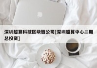 深圳超算科技区块链公司[深圳超算中心二期总投资]