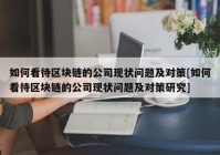 如何看待区块链的公司现状问题及对策[如何看待区块链的公司现状问题及对策研究]