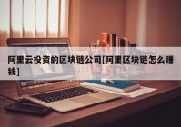 阿里云投资的区块链公司[阿里区块链怎么赚钱]
