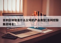 吉利区块链是什么公司的产品类型[吉利控股集团域名]