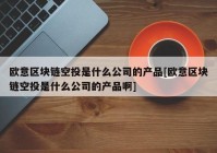 欧意区块链空投是什么公司的产品[欧意区块链空投是什么公司的产品啊]