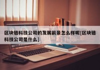 区块链科技公司的发展前景怎么样呢[区块链科技公司是什么]