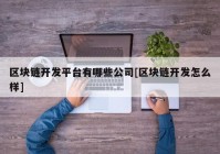 区块链开发平台有哪些公司[区块链开发怎么样]