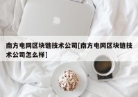 南方电网区块链技术公司[南方电网区块链技术公司怎么样]