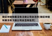 做区块链如果没有注册公司会怎样[做区块链如果没有注册公司会怎样处罚]