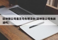 区块链公司是否可办理贷款[区块链公司有前途吗]