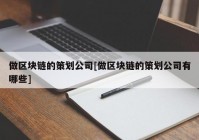 做区块链的策划公司[做区块链的策划公司有哪些]