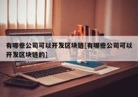 有哪些公司可以开发区块链[有哪些公司可以开发区块链的]