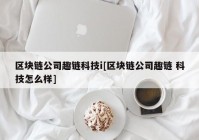 区块链公司趣链科技i[区块链公司趣链 科技怎么样]