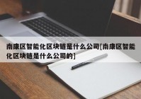 南康区智能化区块链是什么公司[南康区智能化区块链是什么公司的]