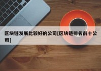 区块链发展比较好的公司[区块链排名前十公司]