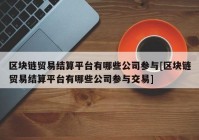 区块链贸易结算平台有哪些公司参与[区块链贸易结算平台有哪些公司参与交易]