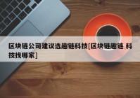 区块链公司建议选趣链科技[区块链趣链 科技找哪家]