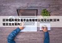 区块链高频交易平台有哪些公司可以做[区块链主流交易所]