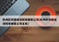 杭州区块链培训班有哪些公司[杭州区块链培训班有哪些公司名称]