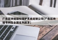 广东区块链版权保护系统定制公司[广东区块链专利在全国名列前茅]