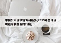 中国公司区块链专利最多[2019年全球区块链专利企业排行榜]